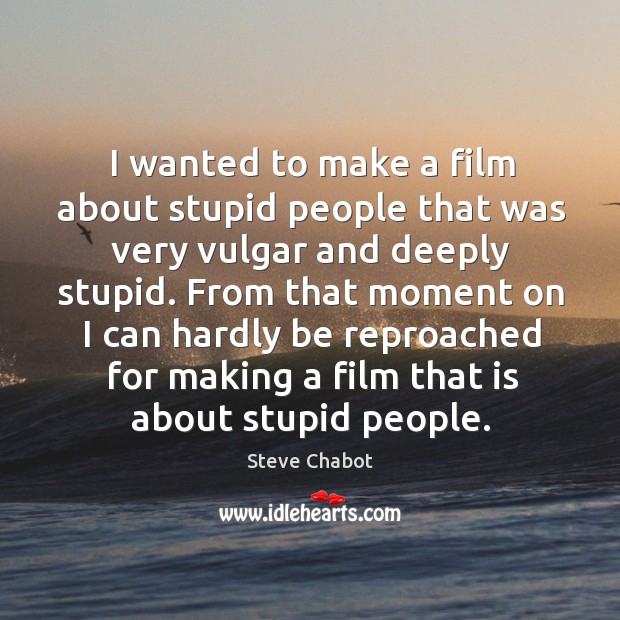 I wanted to make a film about stupid people that was very vulgar and deeply stupid. Steve Chabot Picture Quote
