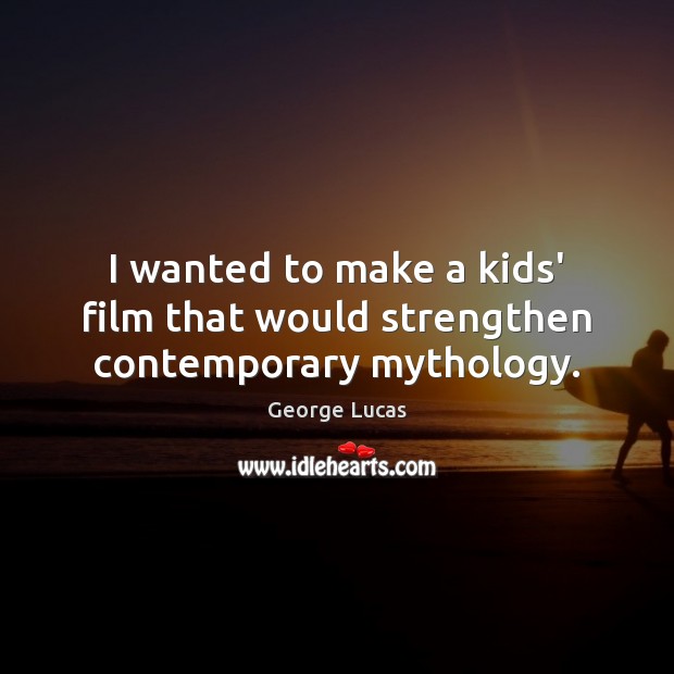 I wanted to make a kids’ film that would strengthen contemporary mythology. George Lucas Picture Quote