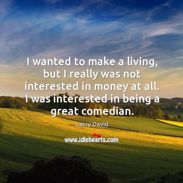 I wanted to make a living, but I really was not interested in money at all. I was interested in being a great comedian. Larry David Picture Quote