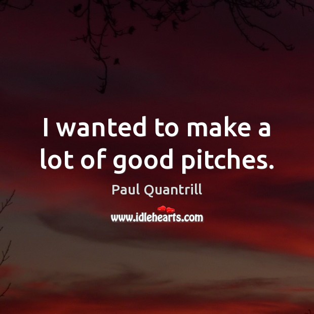I wanted to make a lot of good pitches. Paul Quantrill Picture Quote