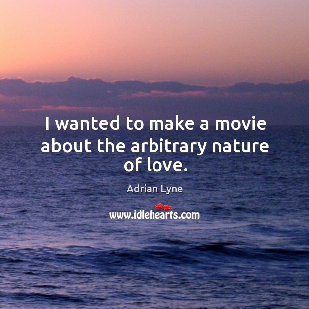 I wanted to make a movie about the arbitrary nature of love. Adrian Lyne Picture Quote