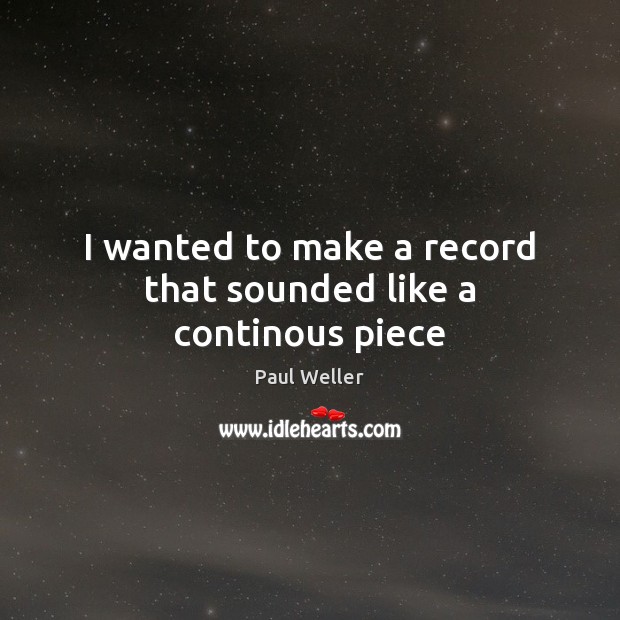 I wanted to make a record that sounded like a continous piece Paul Weller Picture Quote