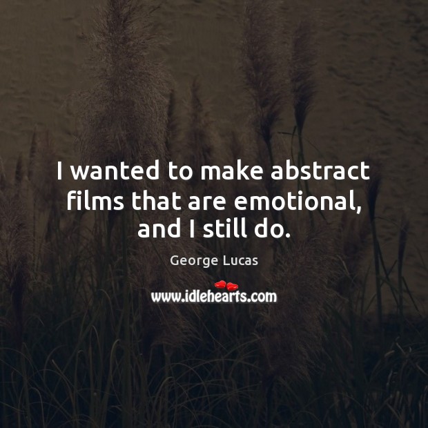 I wanted to make abstract films that are emotional, and I still do. George Lucas Picture Quote