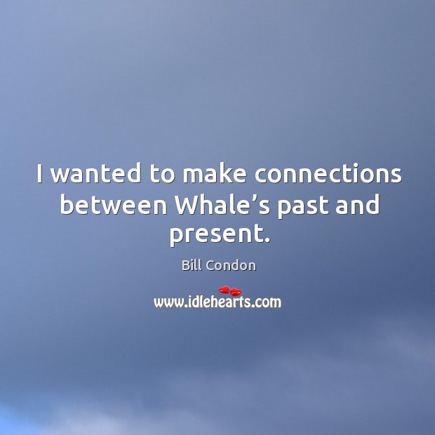 I wanted to make connections between whale’s past and present. Bill Condon Picture Quote