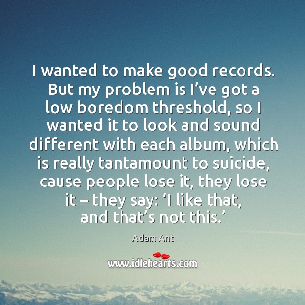 I wanted to make good records. But my problem is I’ve got a low boredom threshold Adam Ant Picture Quote