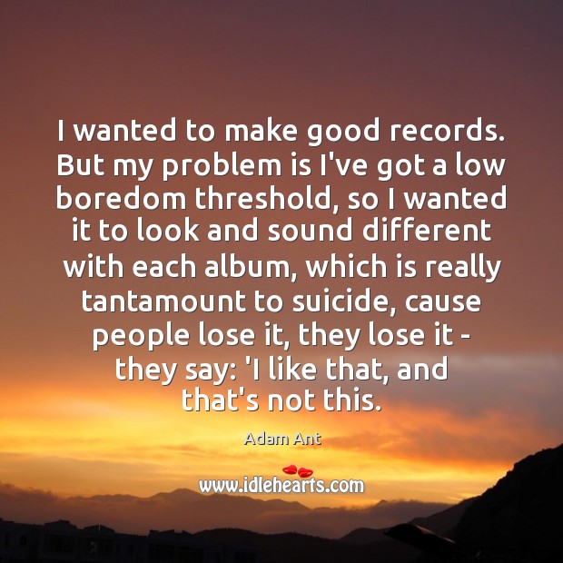 I wanted to make good records. But my problem is I’ve got Image