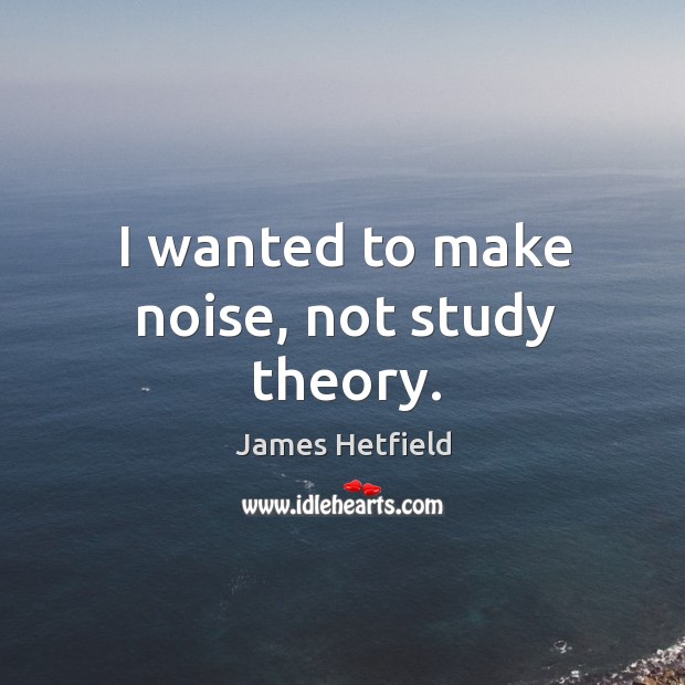 I wanted to make noise, not study theory. James Hetfield Picture Quote