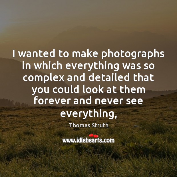 I wanted to make photographs in which everything was so complex and Thomas Struth Picture Quote