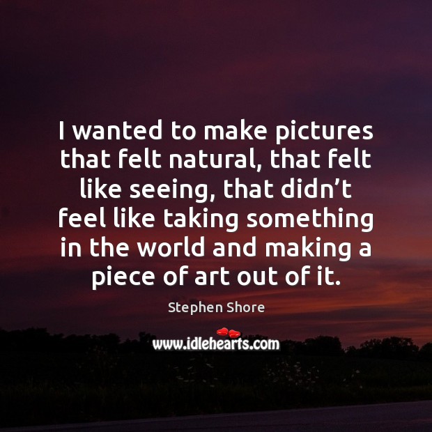 I wanted to make pictures that felt natural, that felt like seeing, Stephen Shore Picture Quote