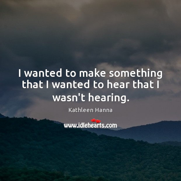 I wanted to make something that I wanted to hear that I wasn’t hearing. Kathleen Hanna Picture Quote