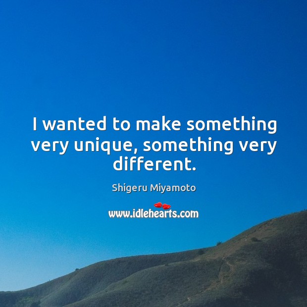 I wanted to make something very unique, something very different. Shigeru Miyamoto Picture Quote