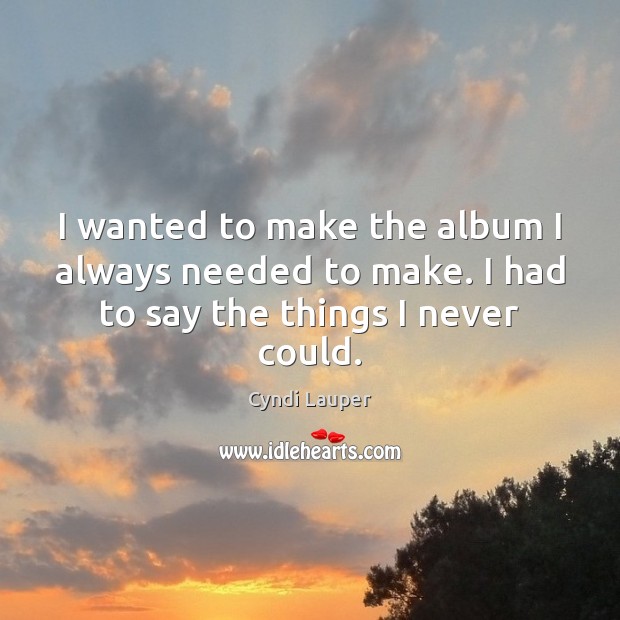 I wanted to make the album I always needed to make. I had to say the things I never could. Cyndi Lauper Picture Quote