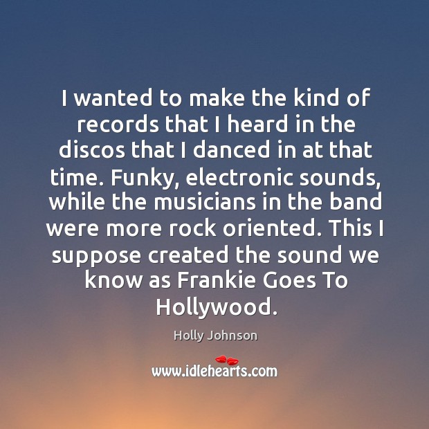 I wanted to make the kind of records that I heard in the discos that I danced in at that time. Holly Johnson Picture Quote