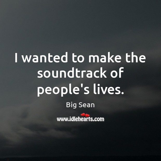 I wanted to make the soundtrack of people’s lives. Big Sean Picture Quote