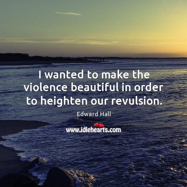 I wanted to make the violence beautiful in order to heighten our revulsion. Edward Hall Picture Quote