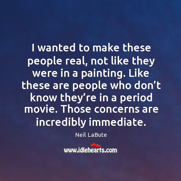 I wanted to make these people real, not like they were in a painting. Neil LaBute Picture Quote