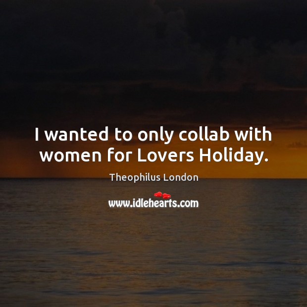 I wanted to only collab with women for Lovers Holiday. Theophilus London Picture Quote