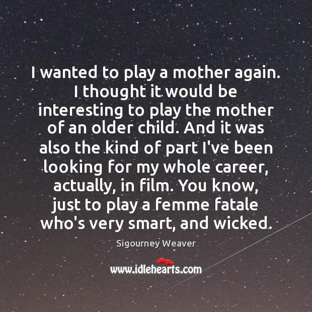 I wanted to play a mother again. I thought it would be Sigourney Weaver Picture Quote