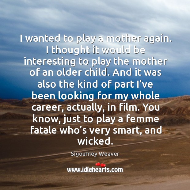 I wanted to play a mother again. I thought it would be interesting to play the mother of an older child. Sigourney Weaver Picture Quote