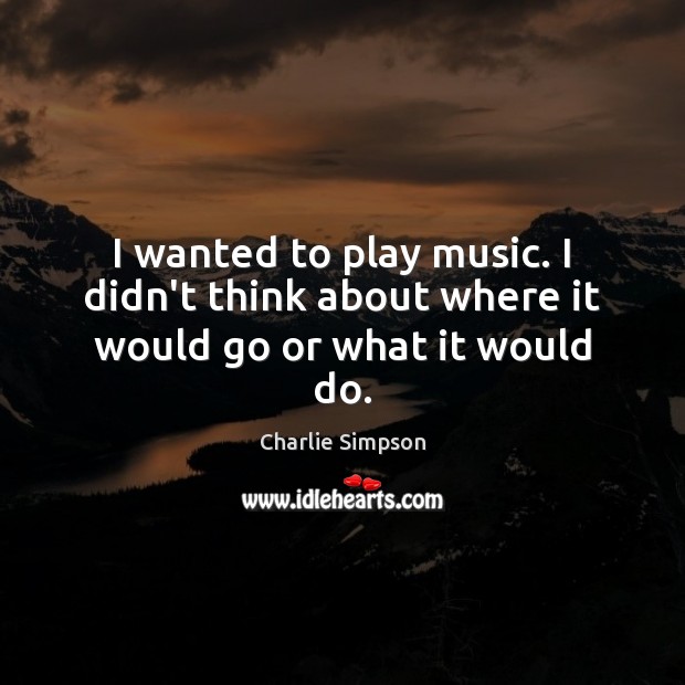 I wanted to play music. I didn’t think about where it would go or what it would do. Charlie Simpson Picture Quote