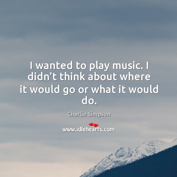 I wanted to play music. I didn’t think about where it would go or what it would do. Charlie Simpson Picture Quote