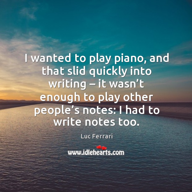 I wanted to play piano, and that slid quickly into writing – it wasn’t enough Luc Ferrari Picture Quote