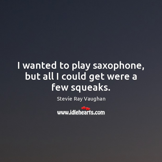 I wanted to play saxophone, but all I could get were a few squeaks. Image