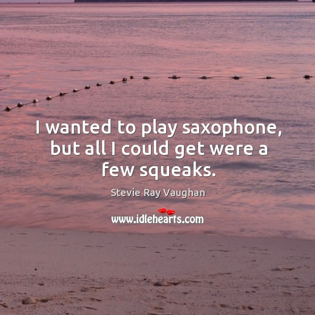 I wanted to play saxophone, but all I could get were a few squeaks. Stevie Ray Vaughan Picture Quote