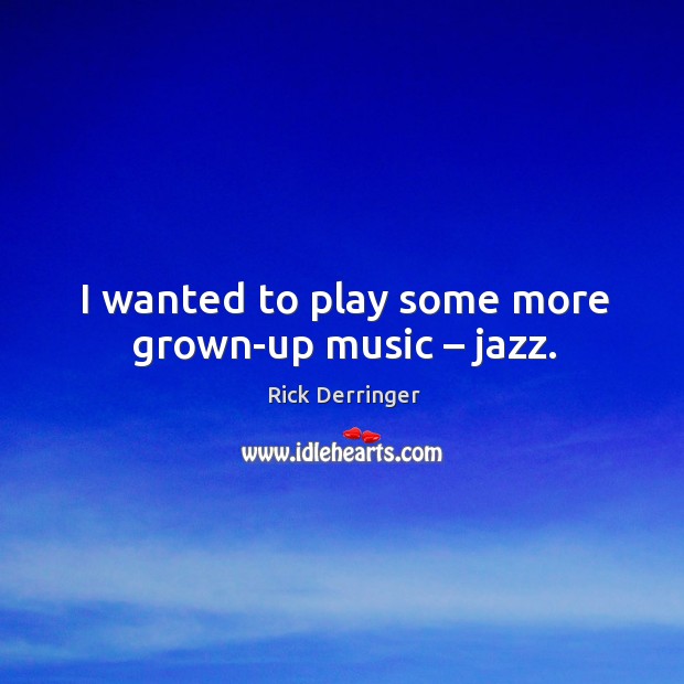 I wanted to play some more grown-up music – jazz. Rick Derringer Picture Quote