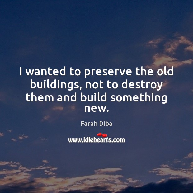 I wanted to preserve the old buildings, not to destroy them and build something new. Farah Diba Picture Quote