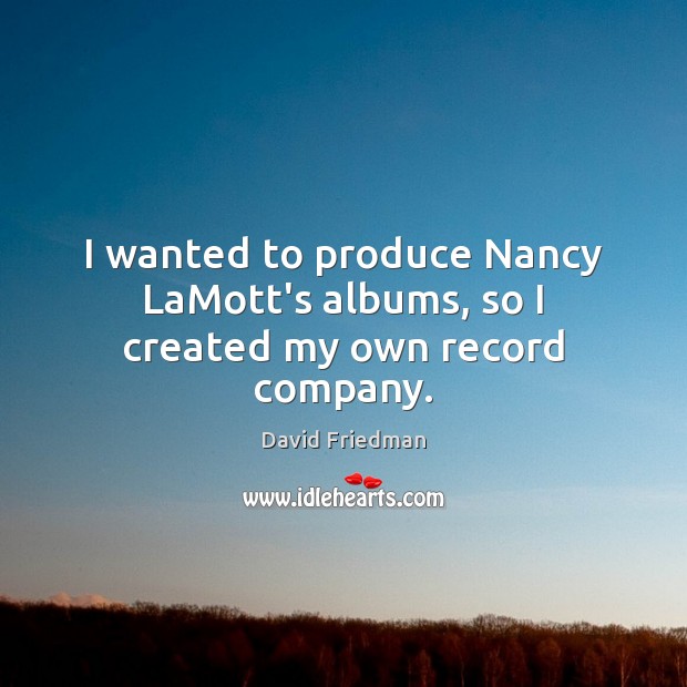 I wanted to produce Nancy LaMott’s albums, so I created my own record company. David Friedman Picture Quote