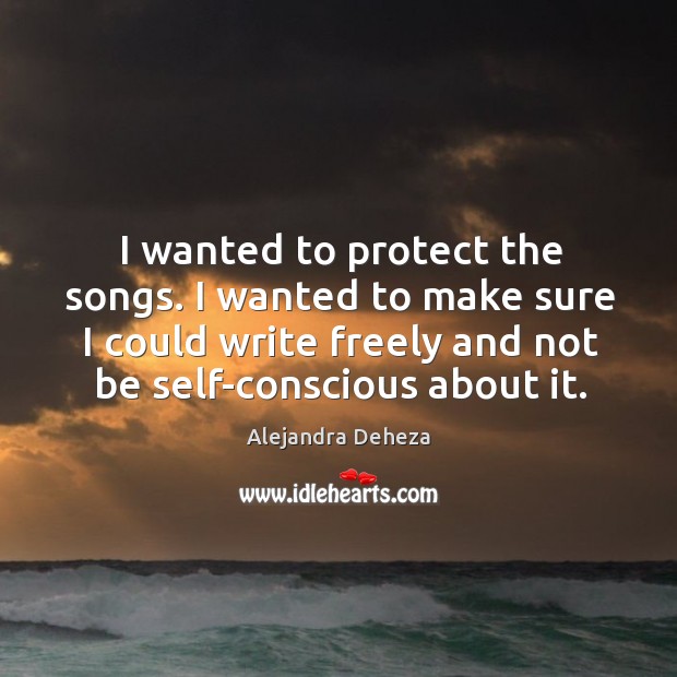I wanted to protect the songs. I wanted to make sure I Alejandra Deheza Picture Quote