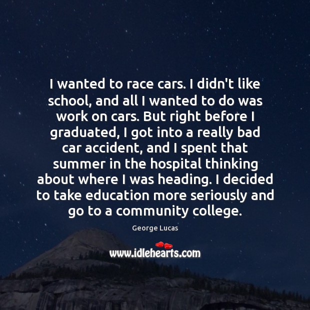 I wanted to race cars. I didn’t like school, and all I 