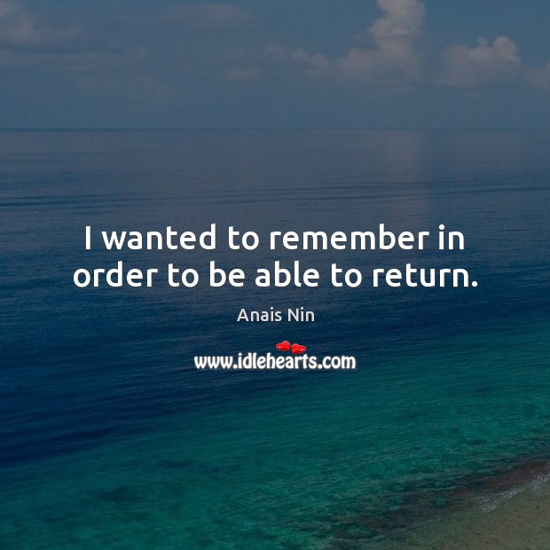 I wanted to remember in order to be able to return. Anais Nin Picture Quote