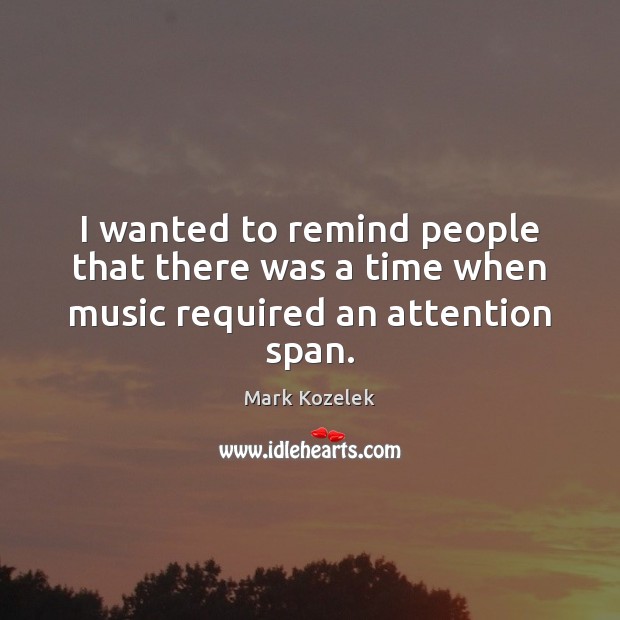 I wanted to remind people that there was a time when music required an attention span. Mark Kozelek Picture Quote