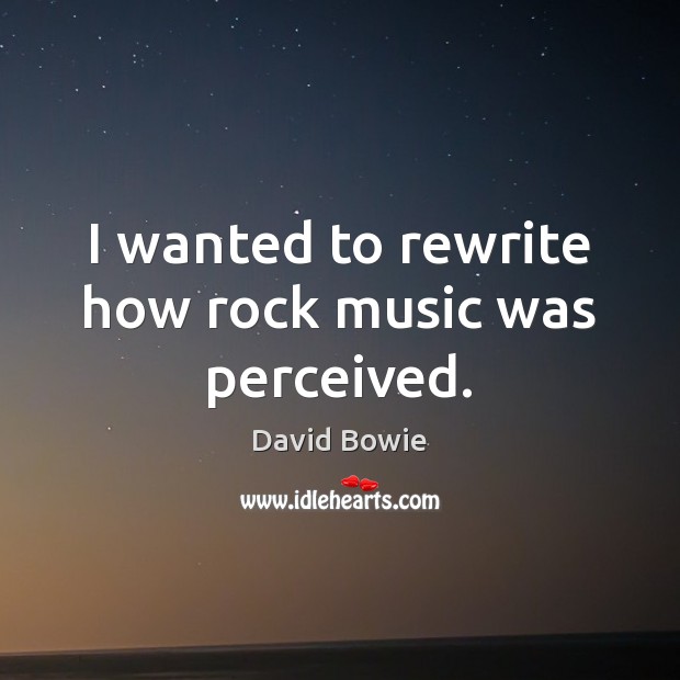 I wanted to rewrite how rock music was perceived. David Bowie Picture Quote