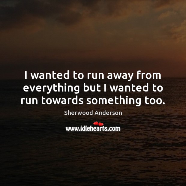 I wanted to run away from everything but I wanted to run towards something too. Sherwood Anderson Picture Quote