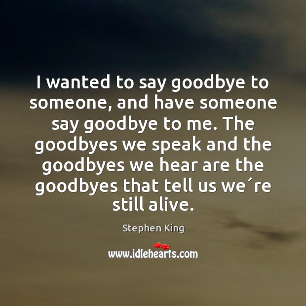 I wanted to say goodbye to someone, and have someone say goodbye Goodbye Quotes Image