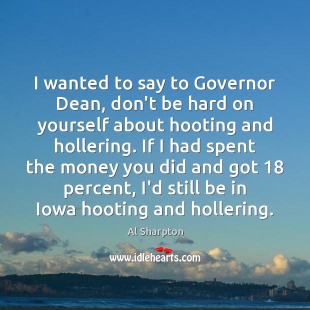 I wanted to say to Governor Dean, don’t be hard on yourself Image
