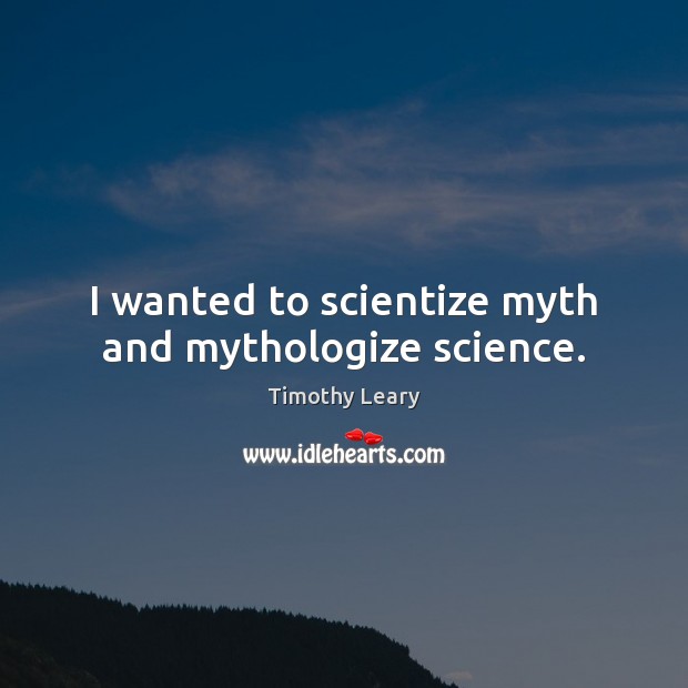 I wanted to scientize myth and mythologize science. Timothy Leary Picture Quote
