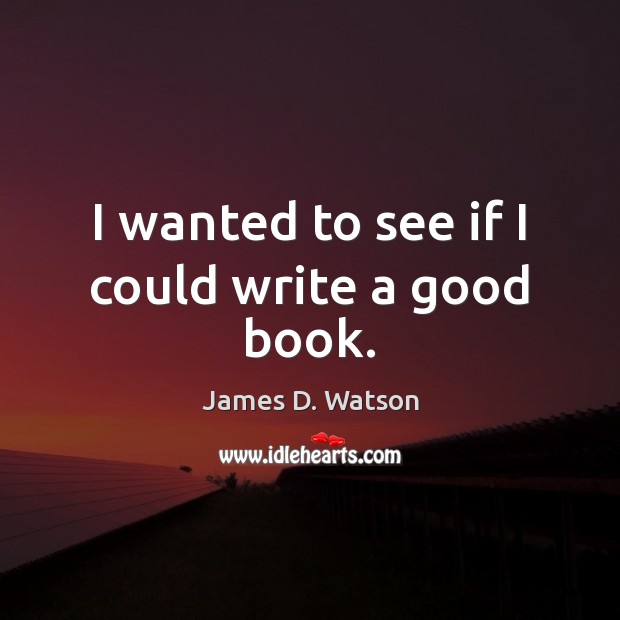 I wanted to see if I could write a good book. James D. Watson Picture Quote