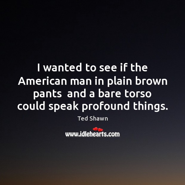 I wanted to see if the American man in plain brown pants Ted Shawn Picture Quote