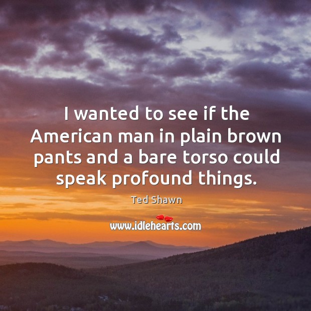 I wanted to see if the american man in plain brown pants and a bare torso could speak profound things. Image