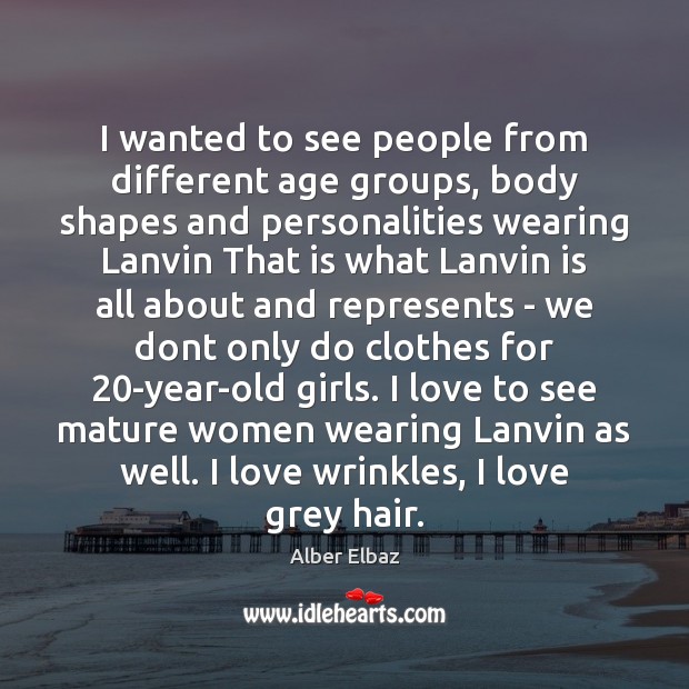 I wanted to see people from different age groups, body shapes and Alber Elbaz Picture Quote