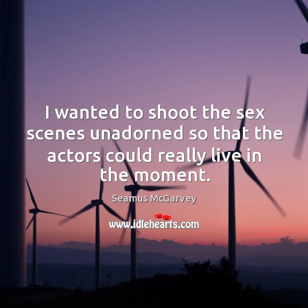 I wanted to shoot the sex scenes unadorned so that the actors 
