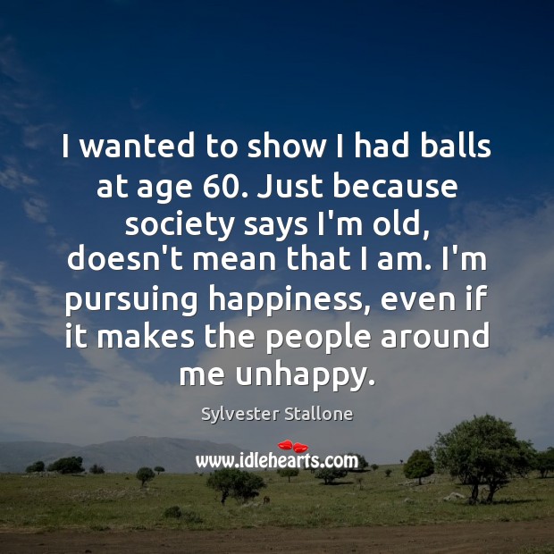 I wanted to show I had balls at age 60. Just because society Sylvester Stallone Picture Quote