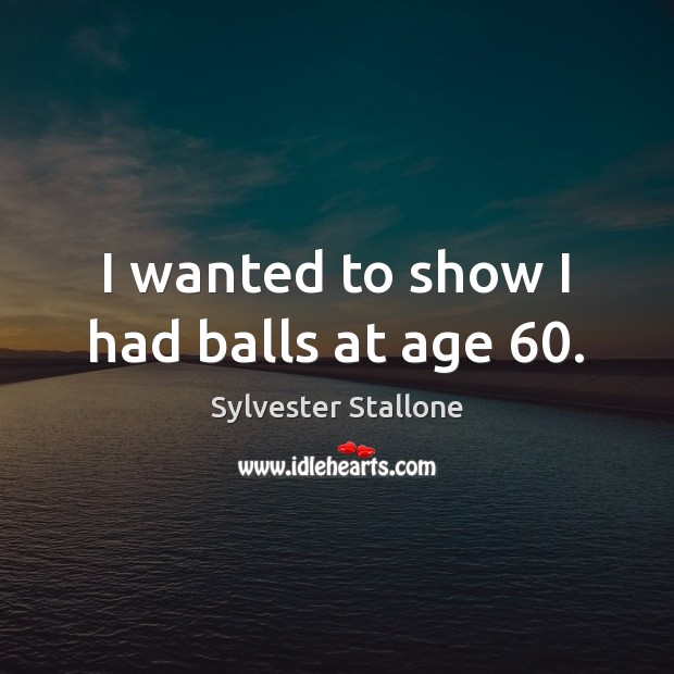 I wanted to show I had balls at age 60. Sylvester Stallone Picture Quote