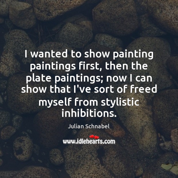 I wanted to show painting paintings first, then the plate paintings; now Julian Schnabel Picture Quote