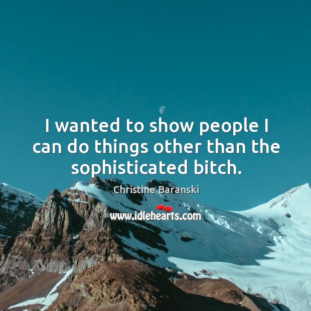 I wanted to show people I can do things other than the sophisticated bitch. Christine Baranski Picture Quote