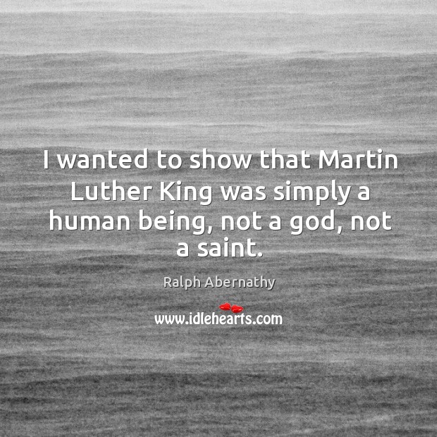 I wanted to show that Martin Luther King was simply a human being, not a God, not a saint. Ralph Abernathy Picture Quote